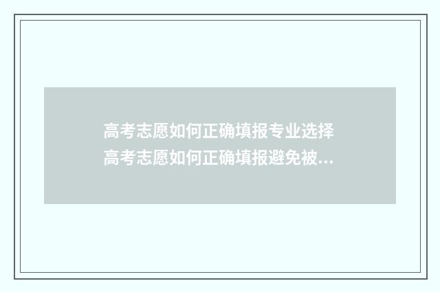 高考志愿如何正确填报专业选择 高考志愿如何正确填报避免被退档