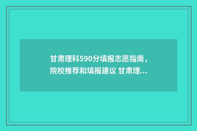 甘肃理科590分填报志愿指南，院校推荐和填报建议 甘肃理科520分