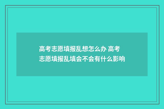 高考志愿填报乱想怎么办 高考志愿填报乱填会不会有什么影响