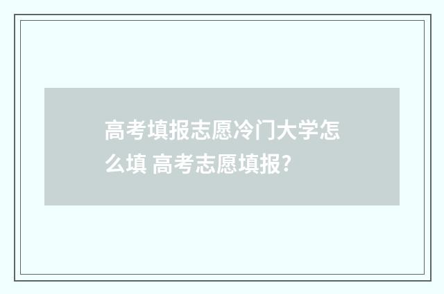 高考填报志愿冷门大学怎么填 高考志愿填报?