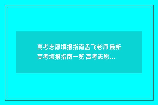 高考志愿填报指南孟飞老师 最新高考填报指南一览 高考志愿填报专家