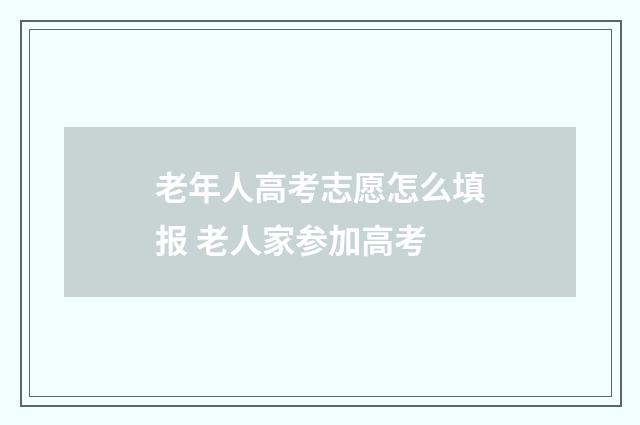 老年人高考志愿怎么填报 老人家参加高考