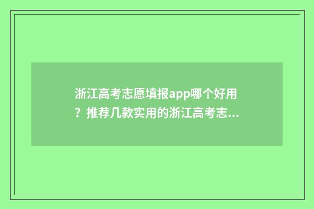 浙江高考志愿填报app哪个好用？推荐几款实用的浙江高考志愿填报工具 浙江高考志愿填报时间