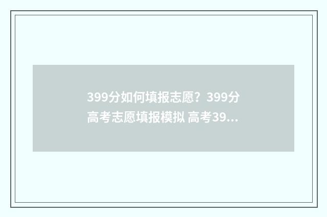 399分如何填报志愿？399分高考志愿填报模拟 高考399分怎么样