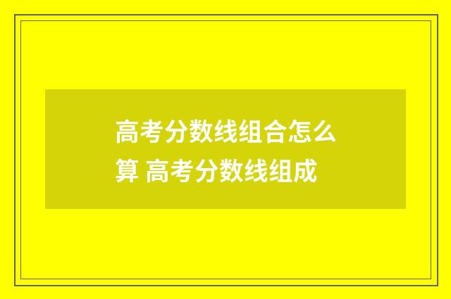 高考分数线组合怎么算 高考分数线组成