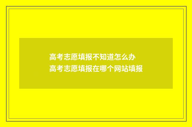 高考志愿填报不知道怎么办 高考志愿填报在哪个网站填报