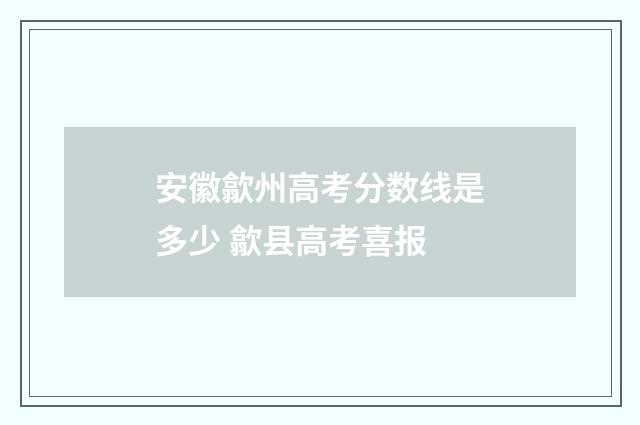 安徽歙州高考分数线是多少 歙县高考喜报