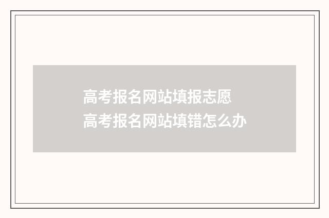 高考报名网站填报志愿 高考报名网站填错怎么办