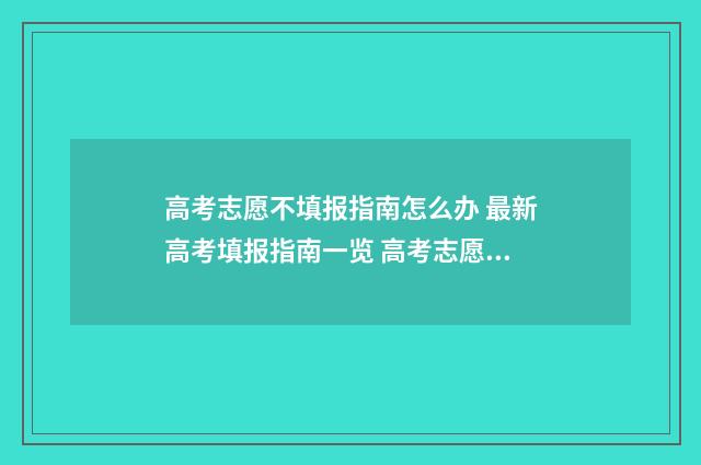 高考志愿不填报指南怎么办 最新高考填报指南一览 高考志愿不填报有什么影响