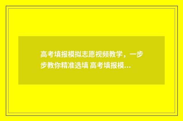 高考填报模拟志愿视频教学，一步步教你精准选填 高考填报模拟志愿详细步骤