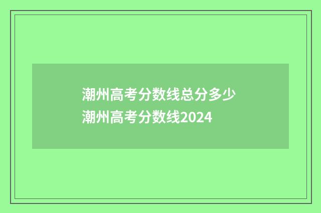 潮州高考分数线总分多少 潮州高考分数线2024