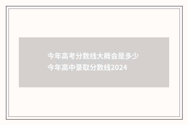 今年高考分数线大概会是多少 今年高中录取分数线2024