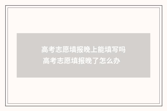 高考志愿填报晚上能填写吗 高考志愿填报晚了怎么办