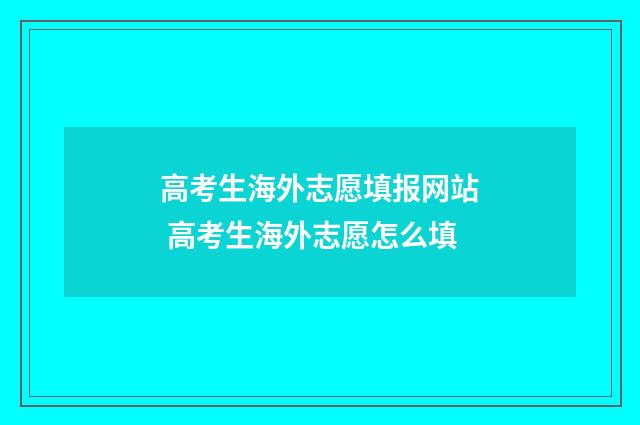 高考生海外志愿填报网站 高考生海外志愿怎么填