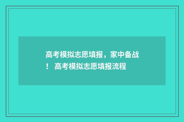 高考模拟志愿填报，家中备战！ 高考模拟志愿填报流程