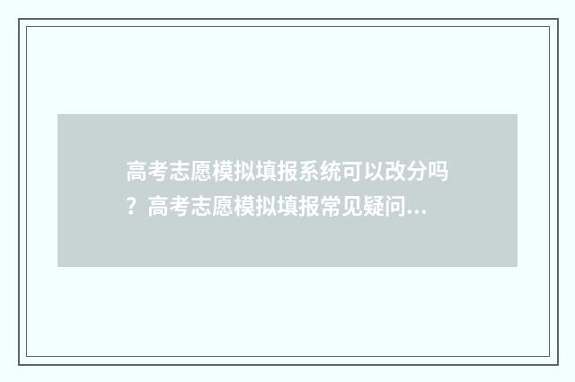 高考志愿模拟填报系统可以改分吗？高考志愿模拟填报常见疑问解答 高考志愿模拟填报表样本