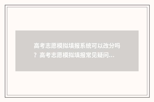 高考志愿模拟填报系统可以改分吗？高考志愿模拟填报常见疑问解答 高考志愿模拟填报表样本