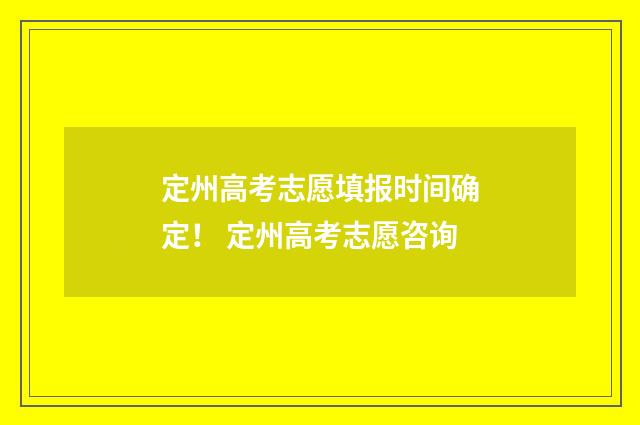 定州高考志愿填报时间确定！ 定州高考志愿咨询