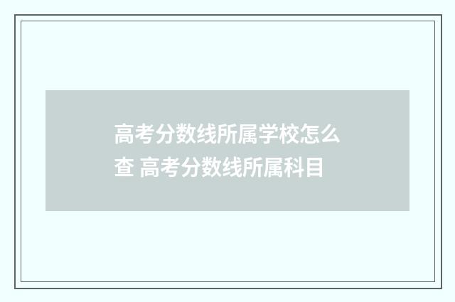 高考分数线所属学校怎么查 高考分数线所属科目