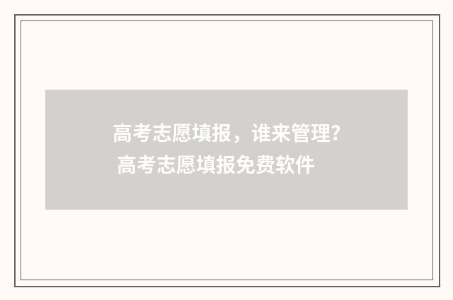 高考志愿填报，谁来管理？ 高考志愿填报免费软件