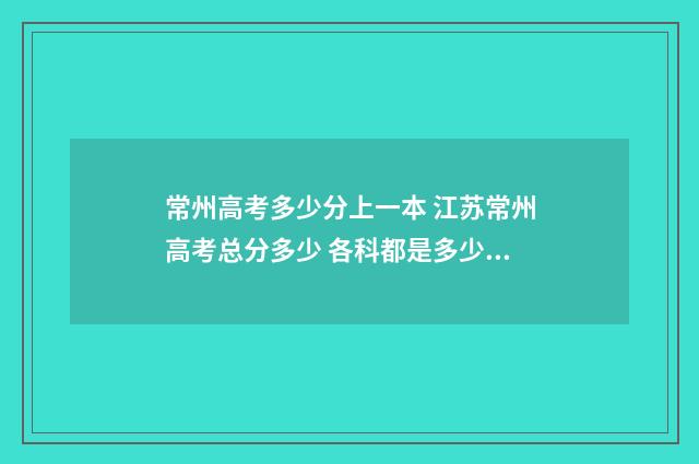 常州高考多少分上一本 江苏常州高考总分多少 各科都是多少分
