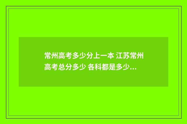 常州高考多少分上一本 江苏常州高考总分多少 各科都是多少分