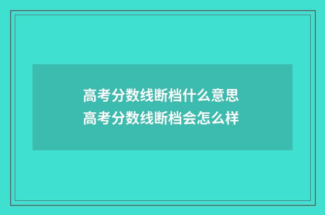 高考分数线断档什么意思 高考分数线断档会怎么样