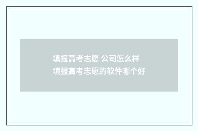 填报高考志愿 公司怎么样 填报高考志愿的软件哪个好