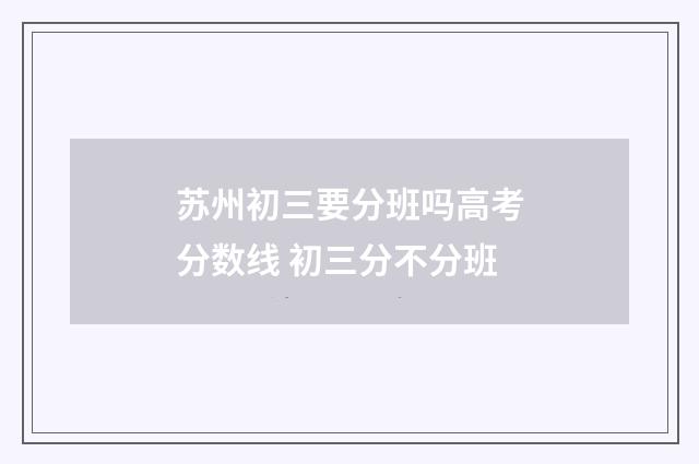 苏州初三要分班吗高考分数线 初三分不分班