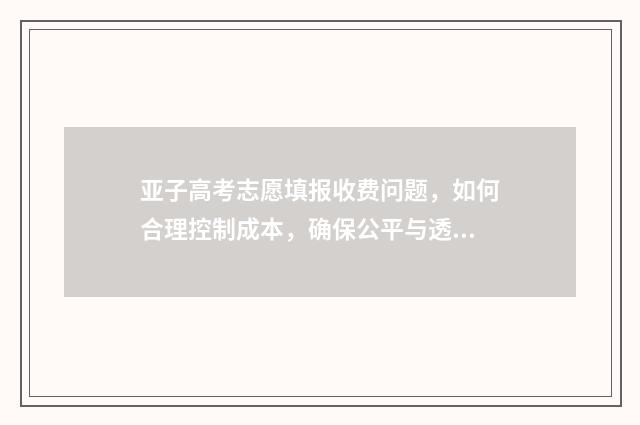 亚子高考志愿填报收费问题，如何合理控制成本，确保公平与透明？ 426高考志愿