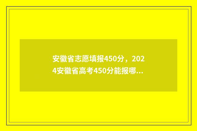 安徽省志愿填报450分，2024安徽省高考450分能报哪些大学及专业？ 安徽省录取分数线