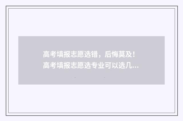 高考填报志愿选错，后悔莫及！ 高考填报志愿选专业可以选几个