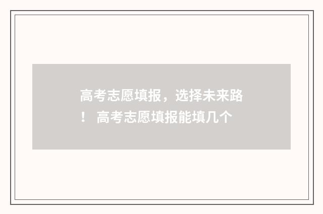 高考志愿填报，选择未来路！ 高考志愿填报能填几个