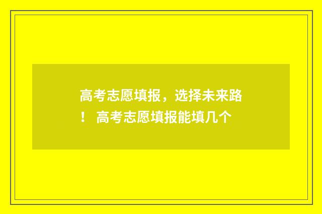 高考志愿填报，选择未来路！ 高考志愿填报能填几个