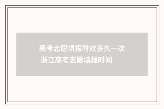 高考志愿填报时效多久一次 浙江高考志愿填报时间