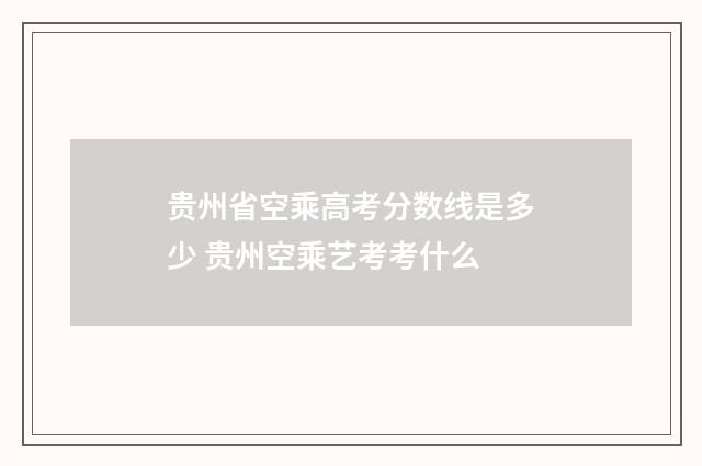 贵州省空乘高考分数线是多少 贵州空乘艺考考什么