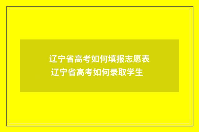 辽宁省高考如何填报志愿表 辽宁省高考如何录取学生