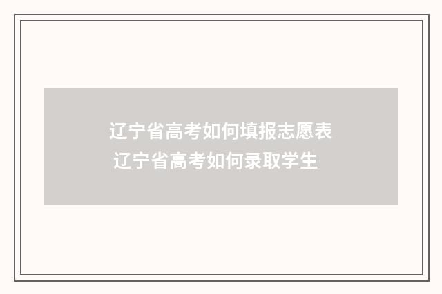 辽宁省高考如何填报志愿表 辽宁省高考如何录取学生