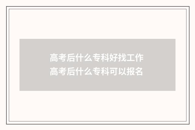 高考后什么专科好找工作 高考后什么专科可以报名