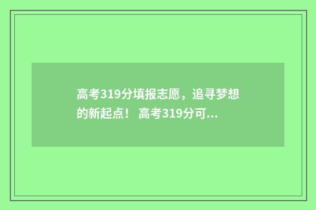 高考319分填报志愿，追寻梦想的新起点！ 高考319分可上的学校