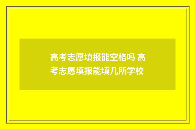 高考志愿填报能空格吗 高考志愿填报能填几所学校