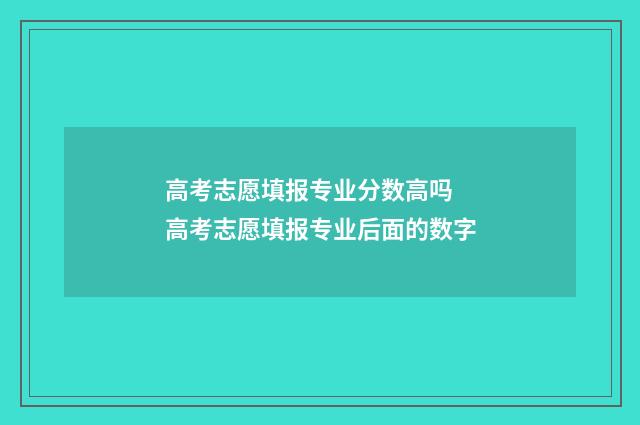 高考志愿填报专业分数高吗 高考志愿填报专业后面的数字