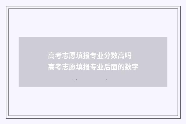 高考志愿填报专业分数高吗 高考志愿填报专业后面的数字
