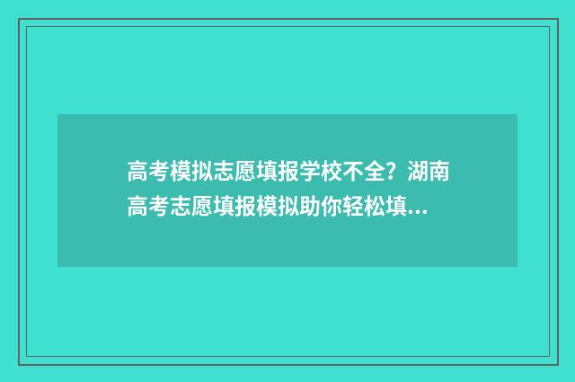 高考模拟志愿填报学校不全？湖南高考志愿填报模拟助你轻松填报 高考模拟志愿填报官网免费