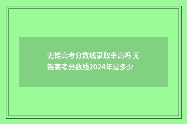 无锡高考分数线录取率高吗 无锡高考分数线2024年是多少