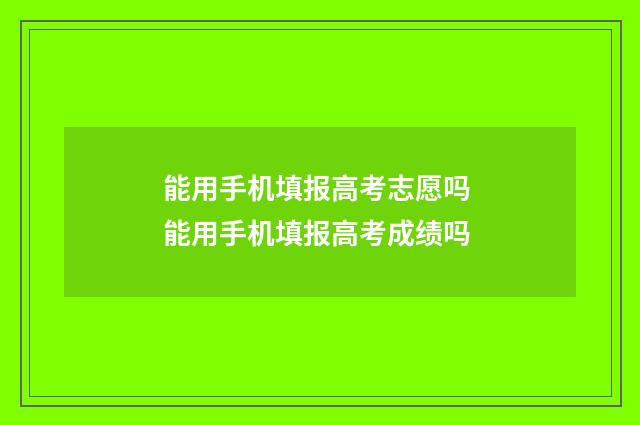 能用手机填报高考志愿吗 能用手机填报高考成绩吗