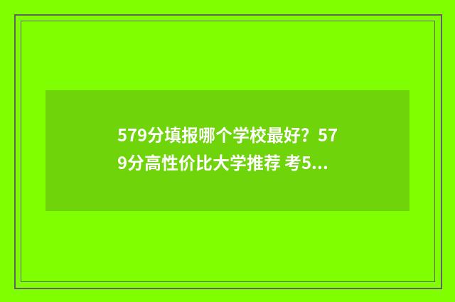 579分填报哪个学校最好？579分高性价比大学推荐 考579分能上211大学吗