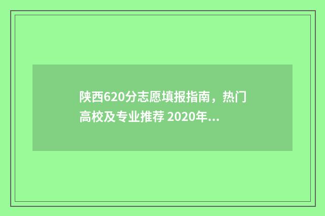 陕西620分志愿填报指南，热门高校及专业推荐 2020年陕西高考620分什么位次
