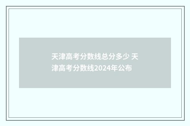 天津高考分数线总分多少 天津高考分数线2024年公布
