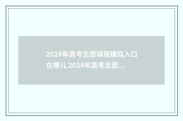 2024年高考志愿填报模拟入口在哪儿 2024年高考志愿填报指南电子版